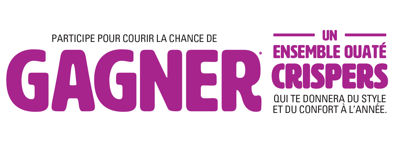 PARTICIPE POUR COURIR LA CHANCE DE GAGNER* UN ENSEMBLE OUATÉ CRISPERS QUI TE DONNERA DU STYLE ET DU CONFORT À L’ANNÉE.