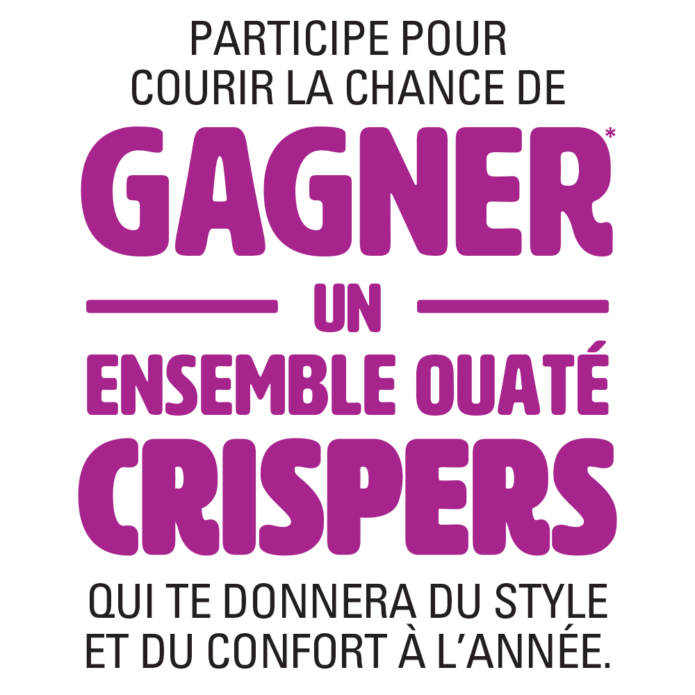 PARTICIPE POUR COURIR LA CHANCE DE GAGNER* UN ENSEMBLE OUATÉ CRISPERS QUI TE DONNERA DU STYLE ET DU CONFORT À L’ANNÉE.