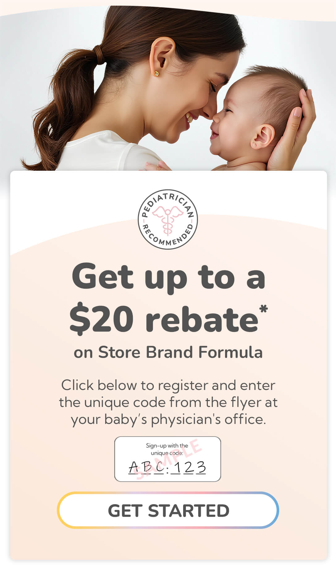 Get up to a $20 rebate* on Store Brand Formula. Click below to register and enter the unique code from the flyer at your baby’s physician’s office.